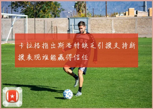 卡拉格指出斯洛特缺乏引援支持新援表现谁能赢得信任