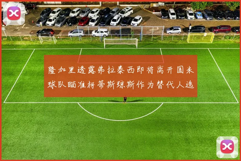 隆加里透露弗拉泰西即将离开国米球队瞄准柯蒂斯琼斯作为替代人选