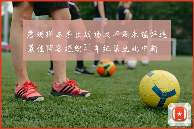 詹姆斯本季出战场次不足未能评选最佳阵容连续21年纪录就此中断