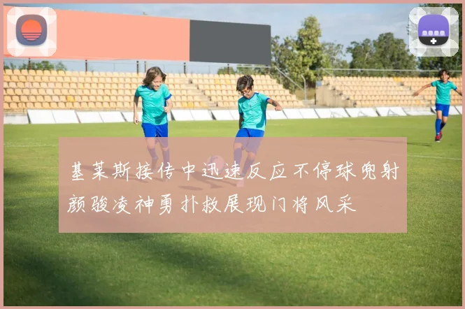 基莱斯接传中迅速反应不停球兜射颜骏凌神勇扑救展现门将风采