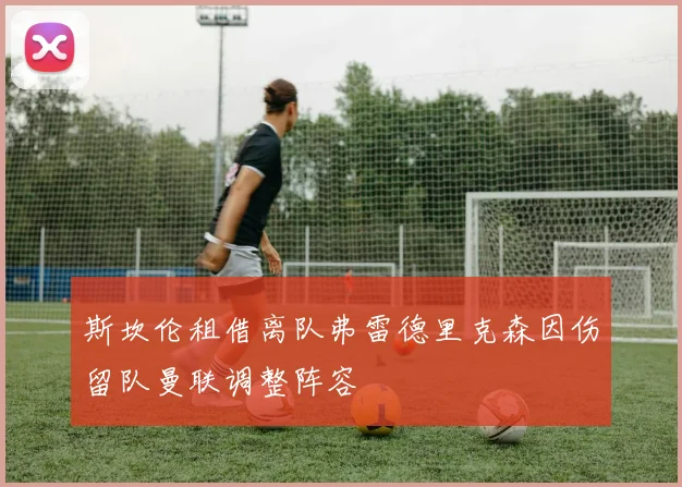 斯坎伦租借离队弗雷德里克森因伤留队曼联调整阵容