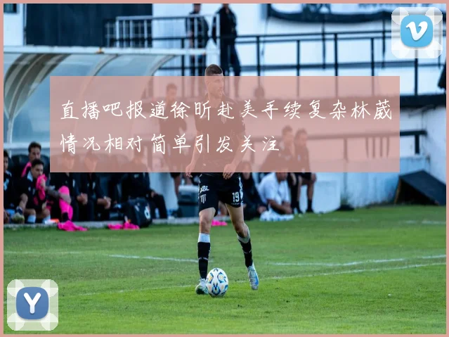 直播吧报道徐昕赴美手续复杂林葳情况相对简单引发关注