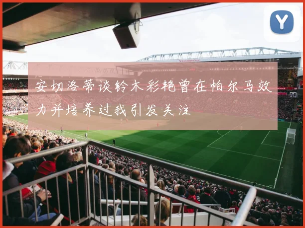 安切洛蒂谈铃木彩艳曾在帕尔马效力并培养过我引发关注