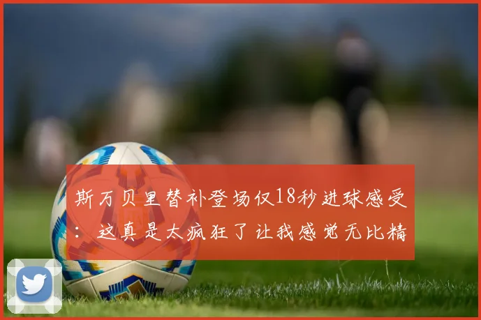 斯万贝里替补登场仅18秒进球感受：这真是太疯狂了让我感觉无比精彩