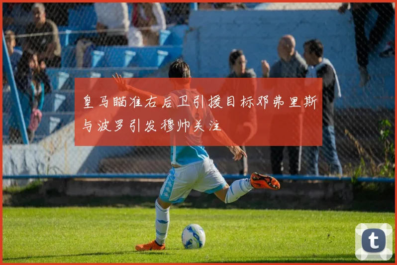 皇马瞄准右后卫引援目标邓弗里斯与波罗引发穆帅关注