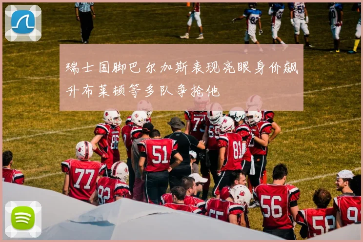 瑞士国脚巴尔加斯表现亮眼身价飙升布莱顿等多队争抢他