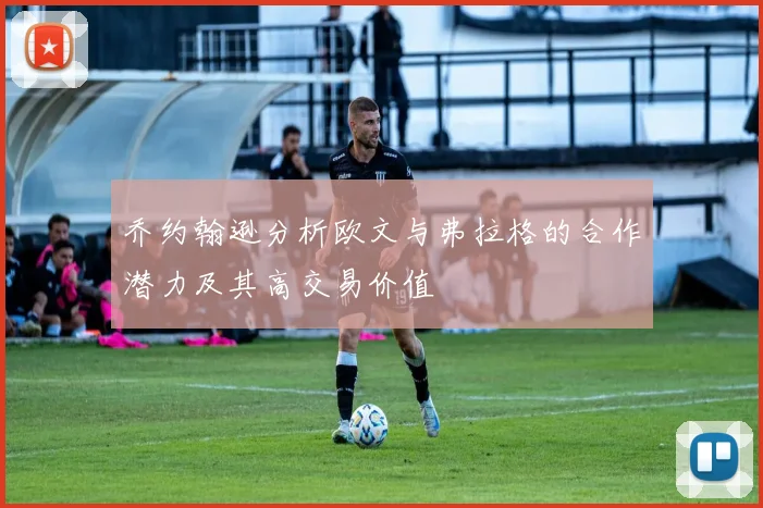 乔约翰逊分析欧文与弗拉格的合作潜力及其高交易价值