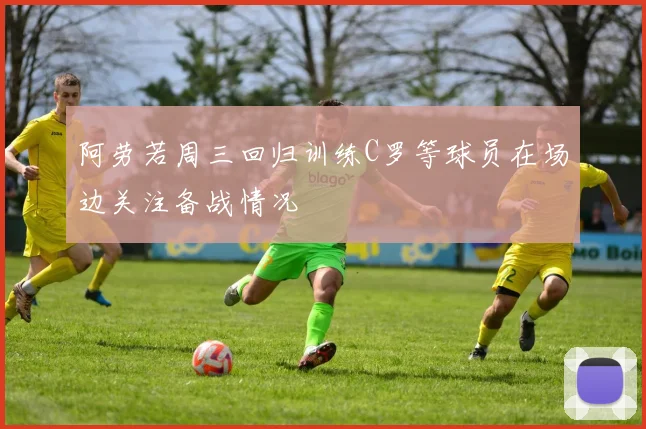 阿劳若周三回归训练C罗等球员在场边关注备战情况