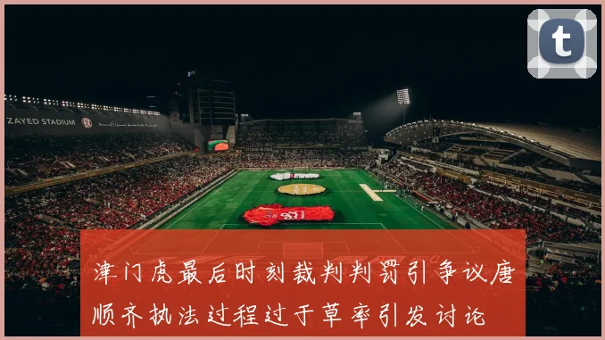 津门虎最后时刻裁判判罚引争议唐顺齐执法过程过于草率引发讨论