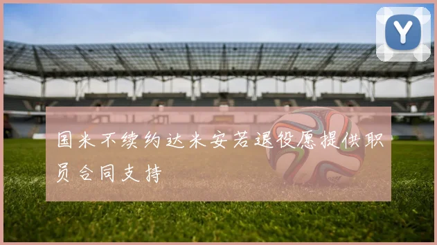 国米不续约达米安若退役愿提供职员合同支持