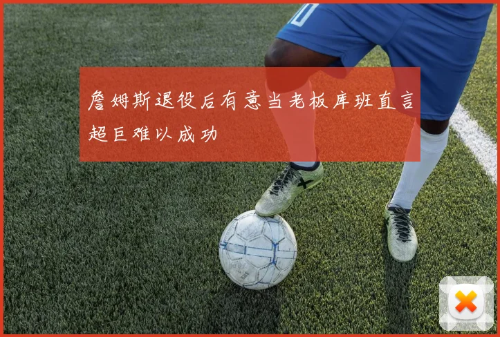 詹姆斯退役后有意当老板库班直言超巨难以成功