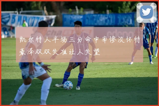 凯尔特人半场三分命中率惨淡怀特豪泽双双失准让人失望