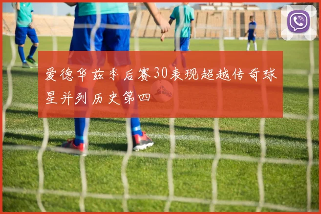 爱德华兹季后赛30表现超越传奇球星并列历史第四