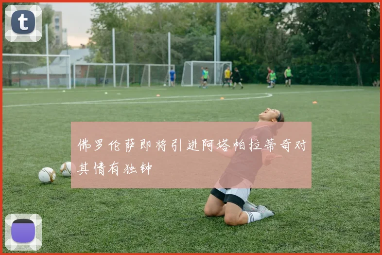 佛罗伦萨即将引进阿塔帕拉蒂奇对其情有独钟