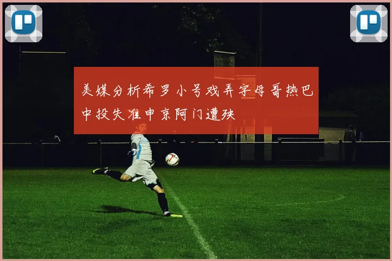 美媒分析希罗小号戏弄字母哥热巴中投失准申京阿门遭殃