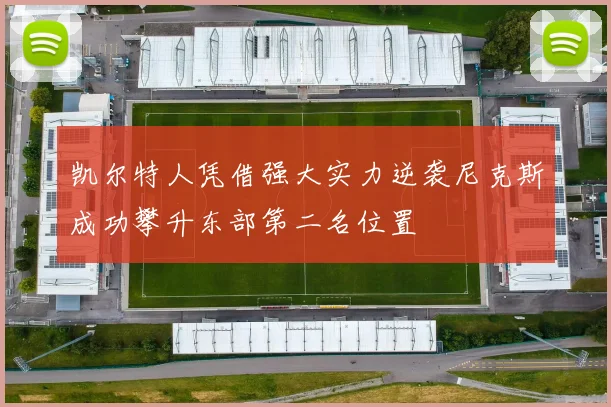 凯尔特人凭借强大实力逆袭尼克斯成功攀升东部第二名位置