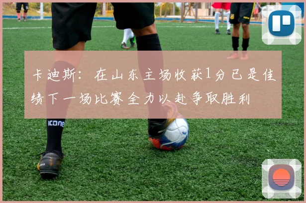 卡迪斯：在山东主场收获1分已是佳绩下一场比赛全力以赴争取胜利
