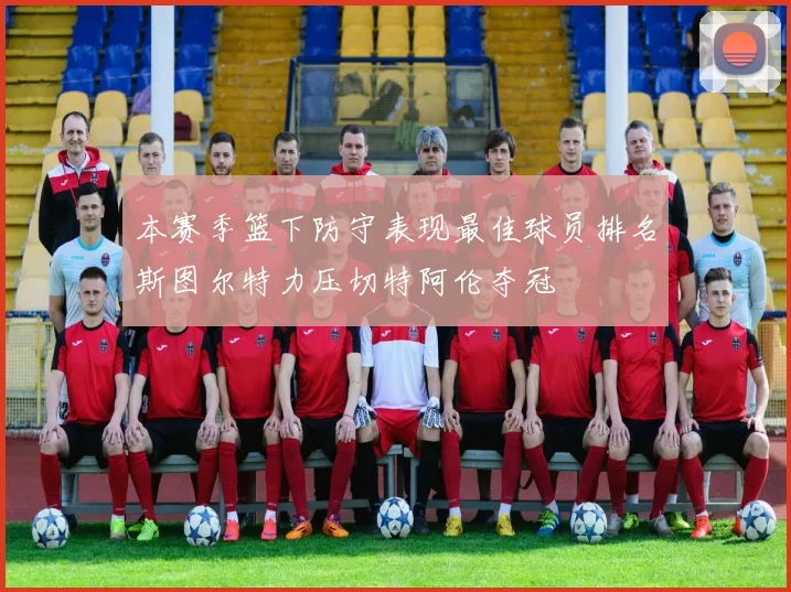 本赛季篮下防守表现最佳球员排名斯图尔特力压切特阿伦夺冠