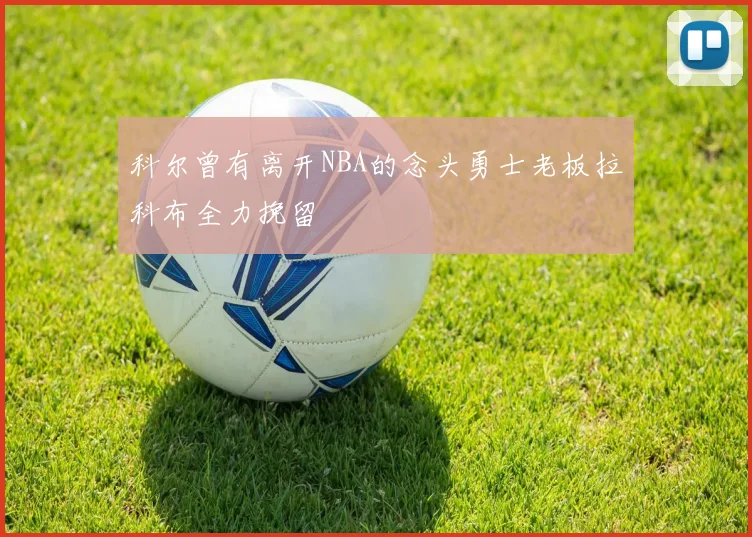 科尔曾有离开NBA的念头勇士老板拉科布全力挽留