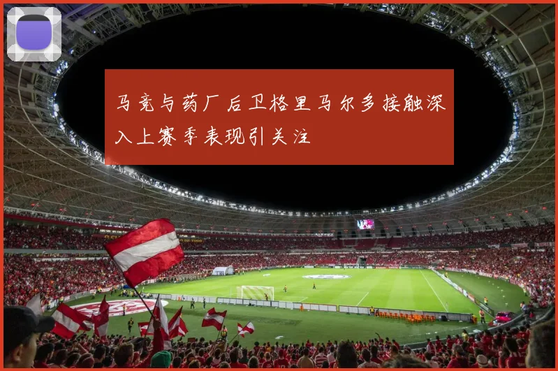 马竞与药厂后卫格里马尔多接触深入上赛季表现引关注