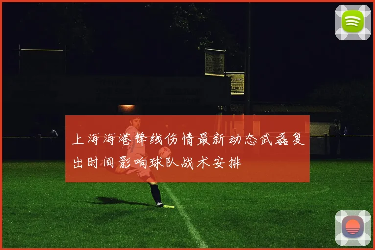 上海海港锋线伤情最新动态武磊复出时间影响球队战术安排